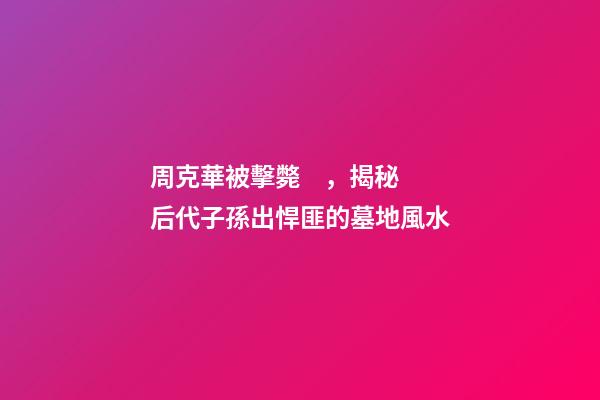 周克華被擊斃，揭秘后代子孫出悍匪的墓地風水